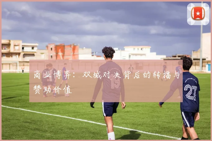 商业博弈：双城对决背后的转播与赞助价值