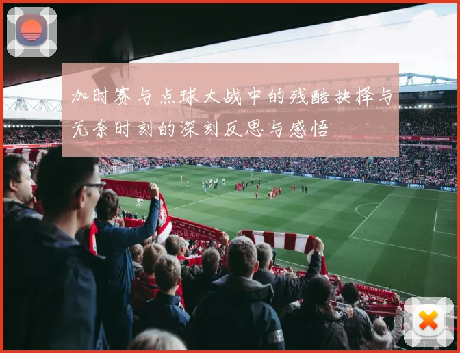 加时赛与点球大战中的残酷抉择与无奈时刻的深刻反思与感悟
