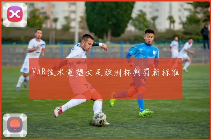VAR技术重塑女足欧洲杯判罚新标准