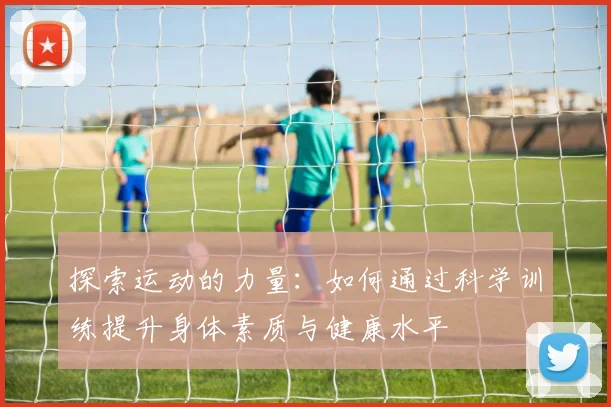 探索运动的力量：如何通过科学训练提升身体素质与健康水平