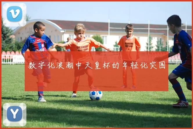 数字化浪潮中天皇杯的年轻化突围