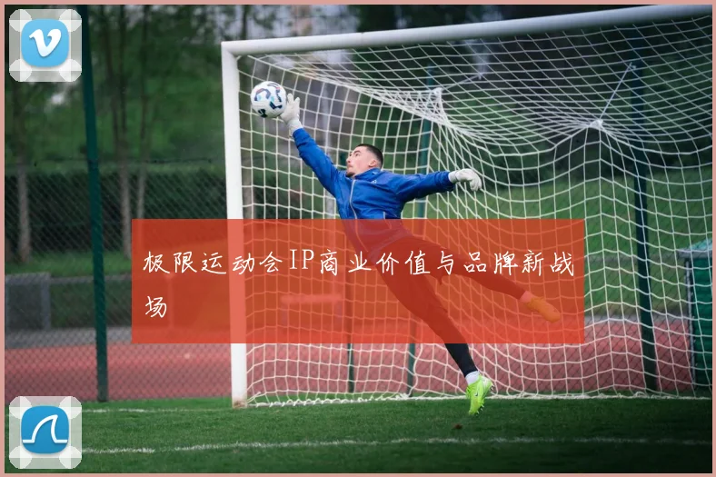 极限运动会IP商业价值与品牌新战场