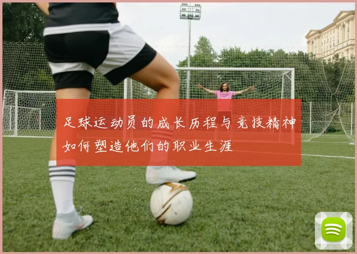 足球运动员的成长历程与竞技精神如何塑造他们的职业生涯