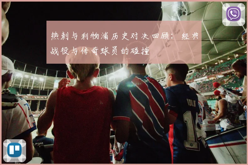 热刺与利物浦历史对决回顾：经典战役与传奇球员的碰撞