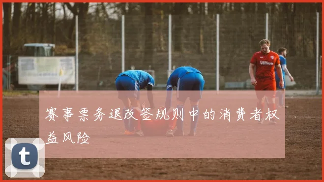 赛事票务退改签规则中的消费者权益风险