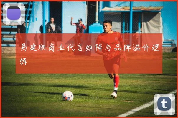 易建联商业代言矩阵与品牌溢价逻辑