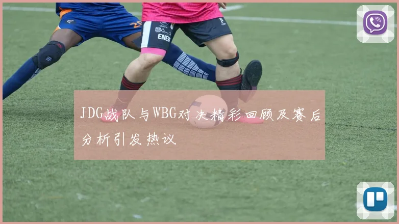 JDG战队与WBG对决精彩回顾及赛后分析引发热议