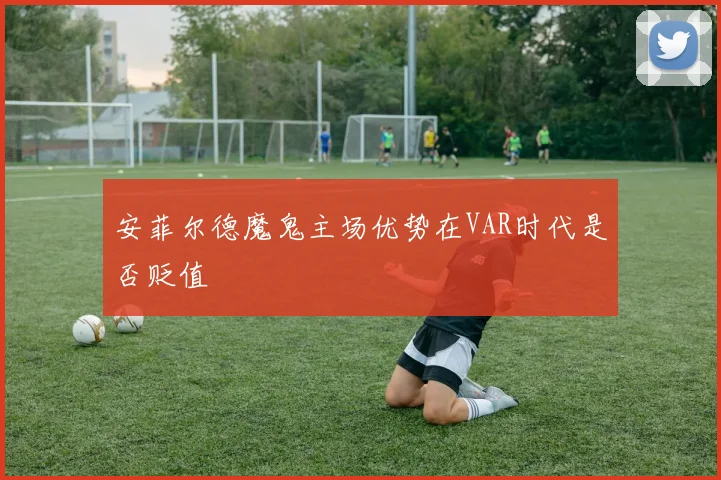 安菲尔德魔鬼主场优势在VAR时代是否贬值