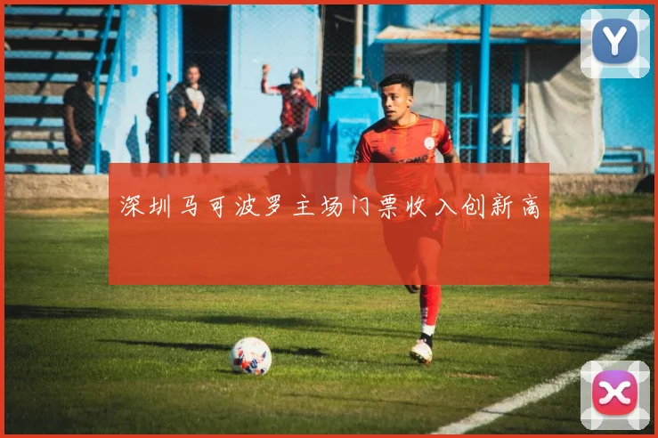 深圳马可波罗主场门票收入创新高