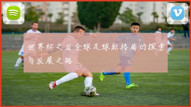 世界杯之后全球足球新格局的探索与发展之路
