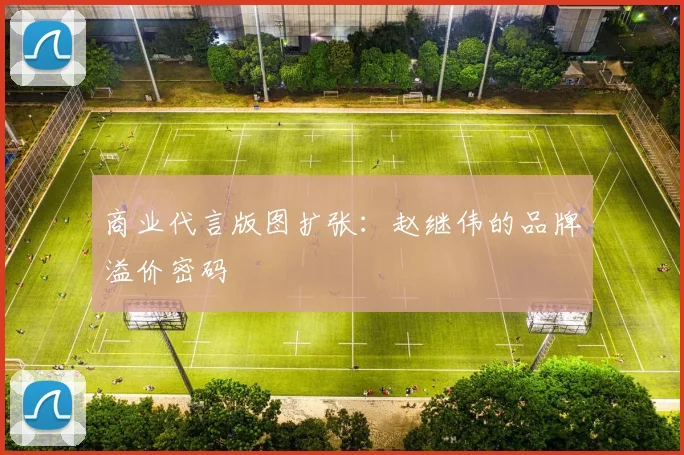 商业代言版图扩张：赵继伟的品牌溢价密码