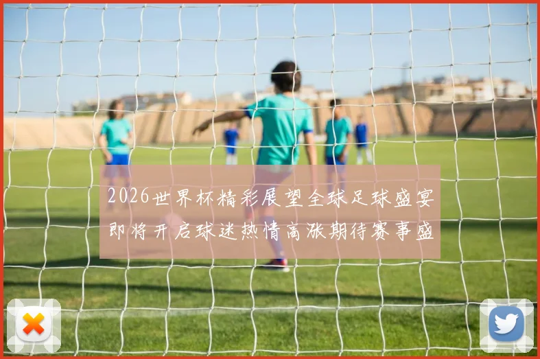 2026世界杯精彩展望全球足球盛宴即将开启球迷热情高涨期待赛事盛况