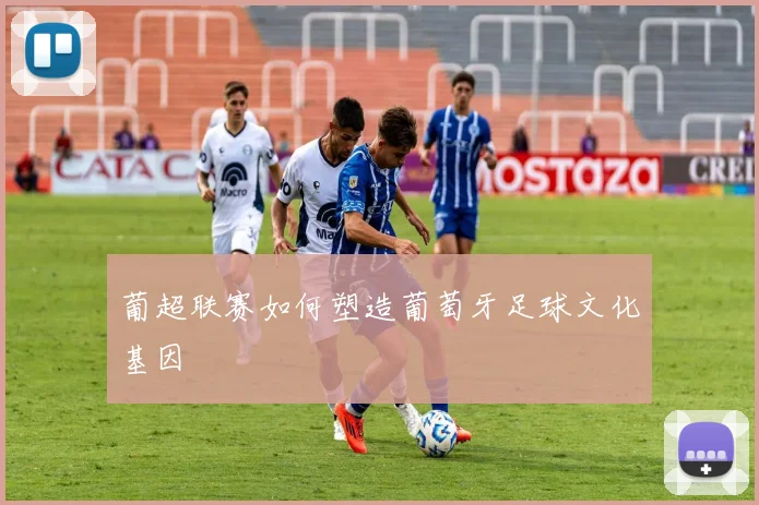 葡超联赛如何塑造葡萄牙足球文化基因