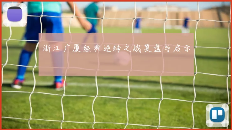 浙江广厦经典逆转之战复盘与启示