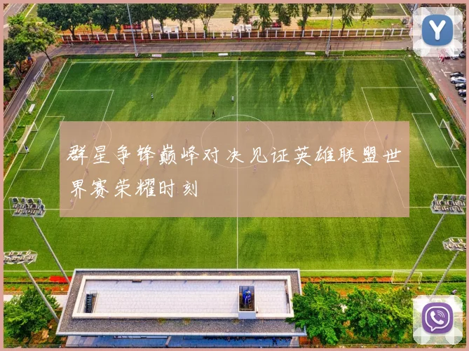 群星争锋巅峰对决见证英雄联盟世界赛荣耀时刻