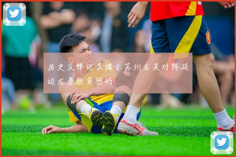 历史交锋记录揭示苏州东吴对阵延边龙鼎胜负密码