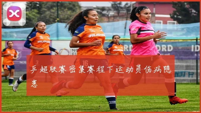 乒超联赛密集赛程下运动员伤病隐患