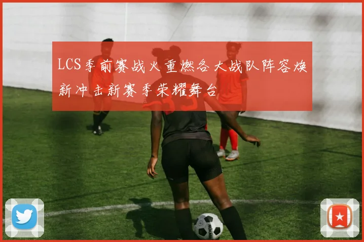LCS季前赛战火重燃各大战队阵容焕新冲击新赛季荣耀舞台